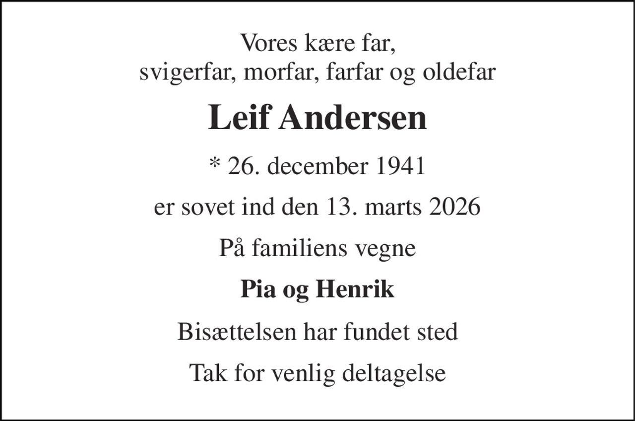 Vores kære far, svigerfar, morfar, farfar og oldefar 
Leif Andersen 
* 26. december 1941 
er sovet ind den 13. marts 2026 
På familiens vegne 
Pia og Henrik 
Bisættelsen har fundet sted 
Tak for venlig deltagelse