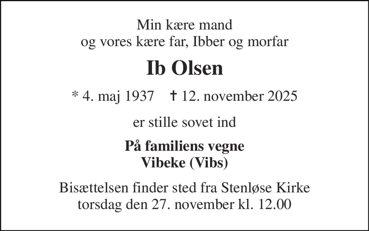 Min kære mand og vores kære far, Ibber og morfar 
Ib Olsen 
*​ 4. maj 1937​    ✝​ 12. november 2025 
er stille sovet ind 
På familiens vegne Vibeke (Vibs) 
Bisættelsen finder sted fra Stenløse Kirke torsdag den 27. november kl. 12.00