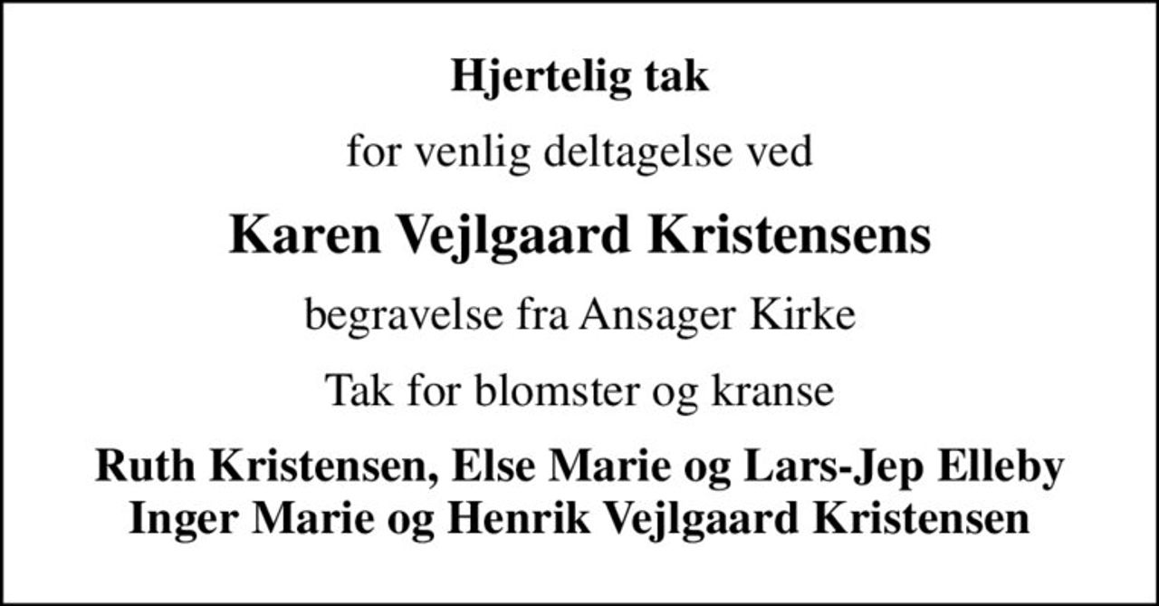Hjertelig tak
for venlig deltagelse ved
Karen Vejlgaard Kristensens
begravelse fra Ansager Kirke
Tak for blomster og kranse
Ruth Kristensen, Else Marie og Lars-Jep Elleby Inger Marie og Henrik Vejlgaard Kristensen