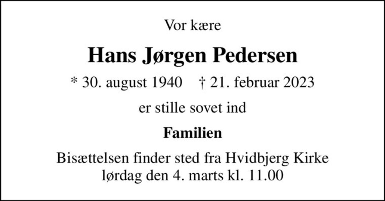 Vor kære
Hans Jørgen Pedersen
* 30. august 1940    ✝ 21. februar 2023
er stille sovet ind
Familien
Bisættelsen finder sted fra Hvidbjerg Kirke  lørdag den 4. marts kl. 11.00
