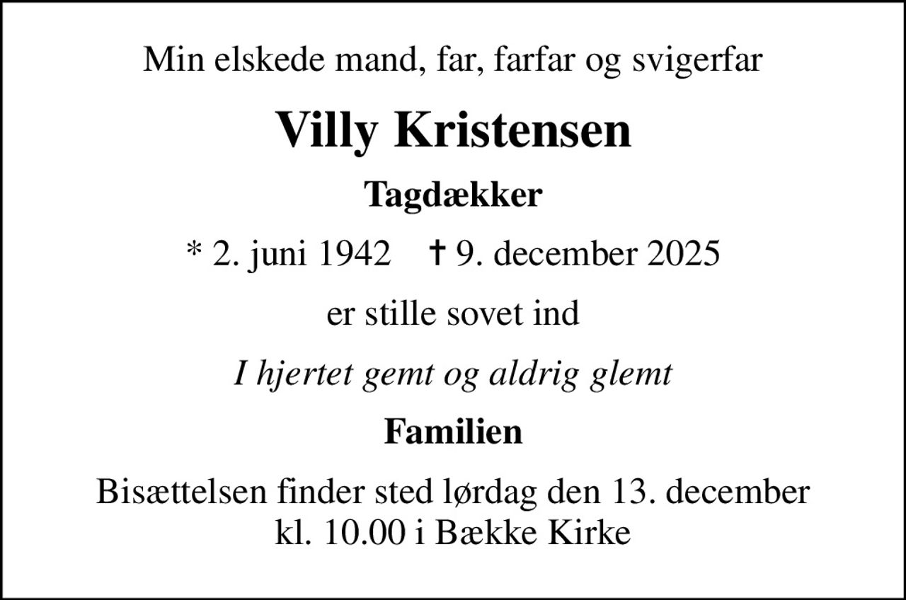 Min elskede mand, far, farfar og svigerfar
Villy Kristensen
Tagdækker
* 2. juni 1942    ✝ 9. december 2025
er stille sovet ind
I hjertet gemt og aldrig glemt
Familien
Bisættelsen finder sted lørdag den 13. december kl. 10.00 i Bække Kirke