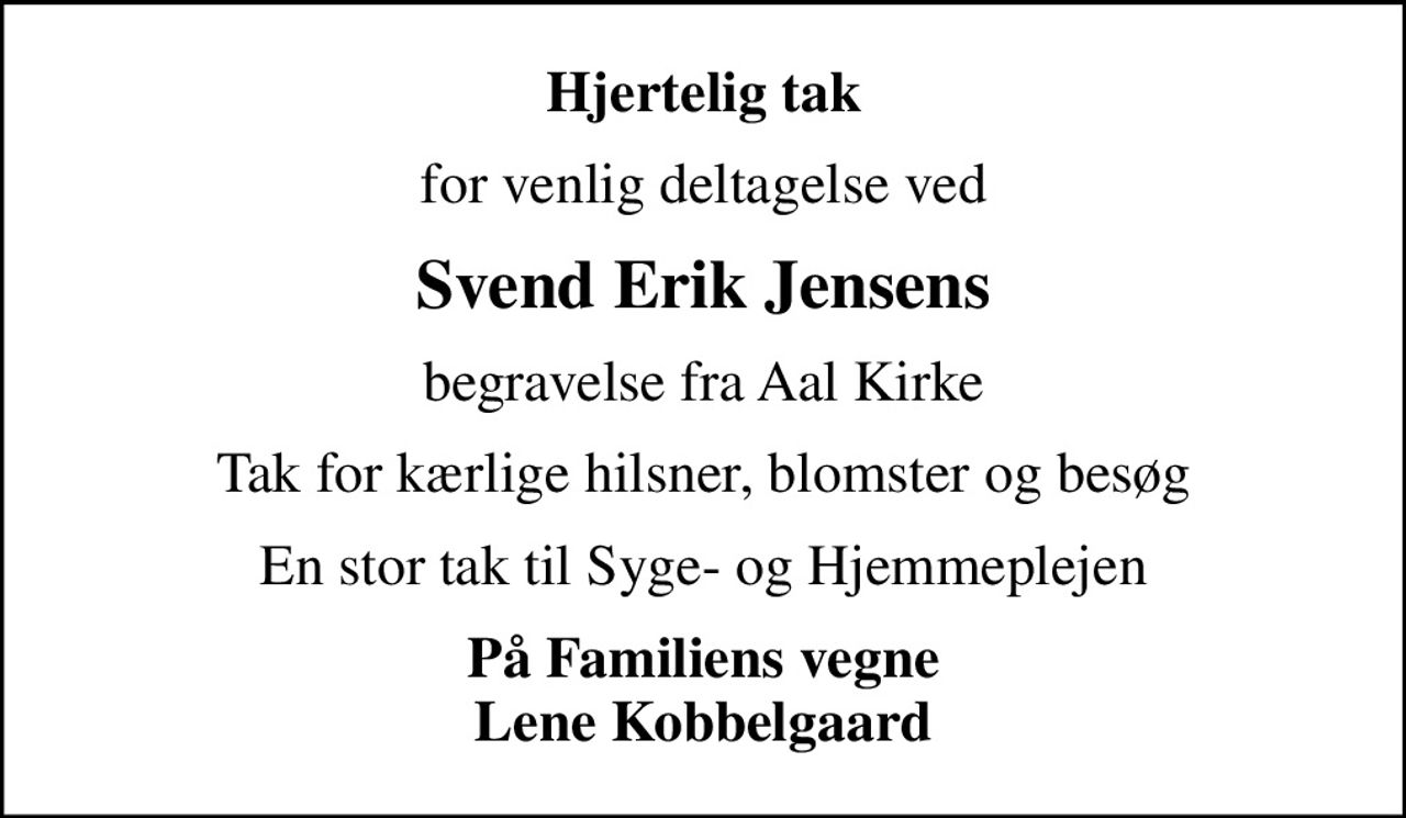 Hjertelig tak
for venlig deltagelse ved
Svend Erik Jensens
begravelse fra Aal Kirke
Tak for kærlige hilsner, blomster og besøg
En stor tak til Syge- og Hjemmeplejen
På Familiens vegne Lene Kobbelgaard