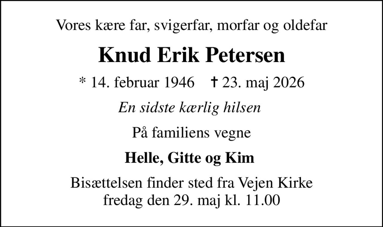 Vores kære far, svigerfar, morfar og oldefar
Knud Erik Petersen
* 14. februar 1946    ✝ 23. maj 2026
En sidste kærlig hilsen 
På familiens vegne
Helle, Gitte og Kim 
Bisættelsen finder sted fra Vejen Kirke  fredag den 29. maj kl. 11.00