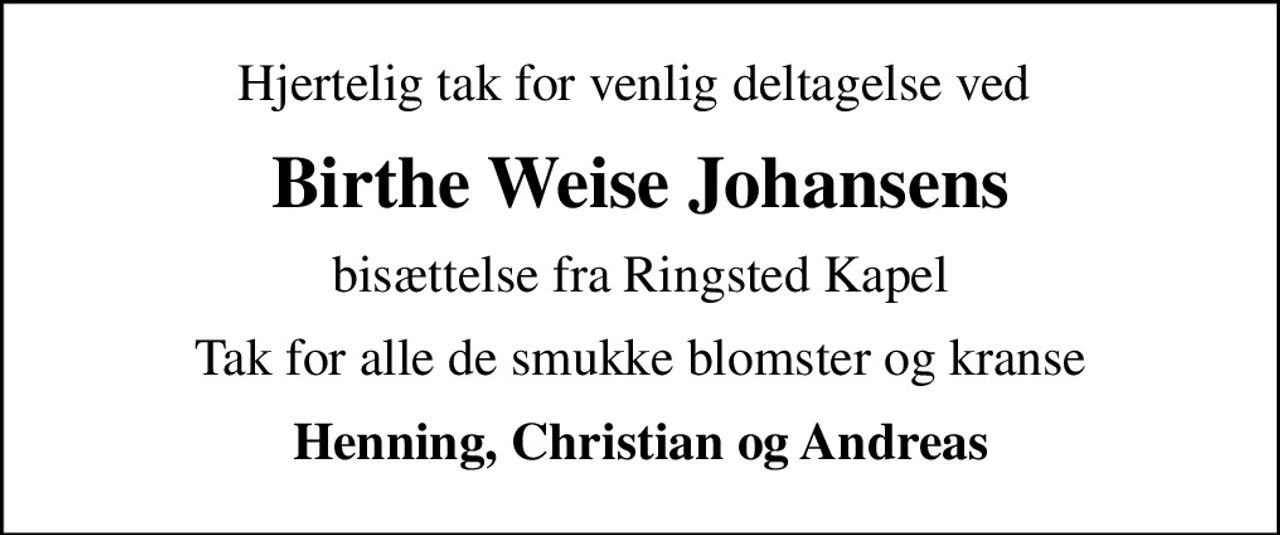 Hjertelig tak for venlig deltagelse ved 
Birthe Weise Johansens
bisættelse fra Ringsted Kapel
Tak for alle de smukke blomster og kranse
Henning, Christian og Andreas