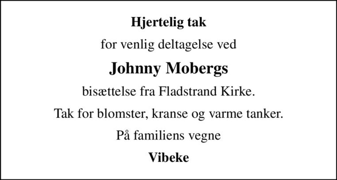 Hjertelig tak
for venlig deltagelse ved
Johnny Mobergs
bisættelse fra Fladstrand Kirke.
Tak for blomster, kranse og varme tanker.
På familiens vegne
Vibeke