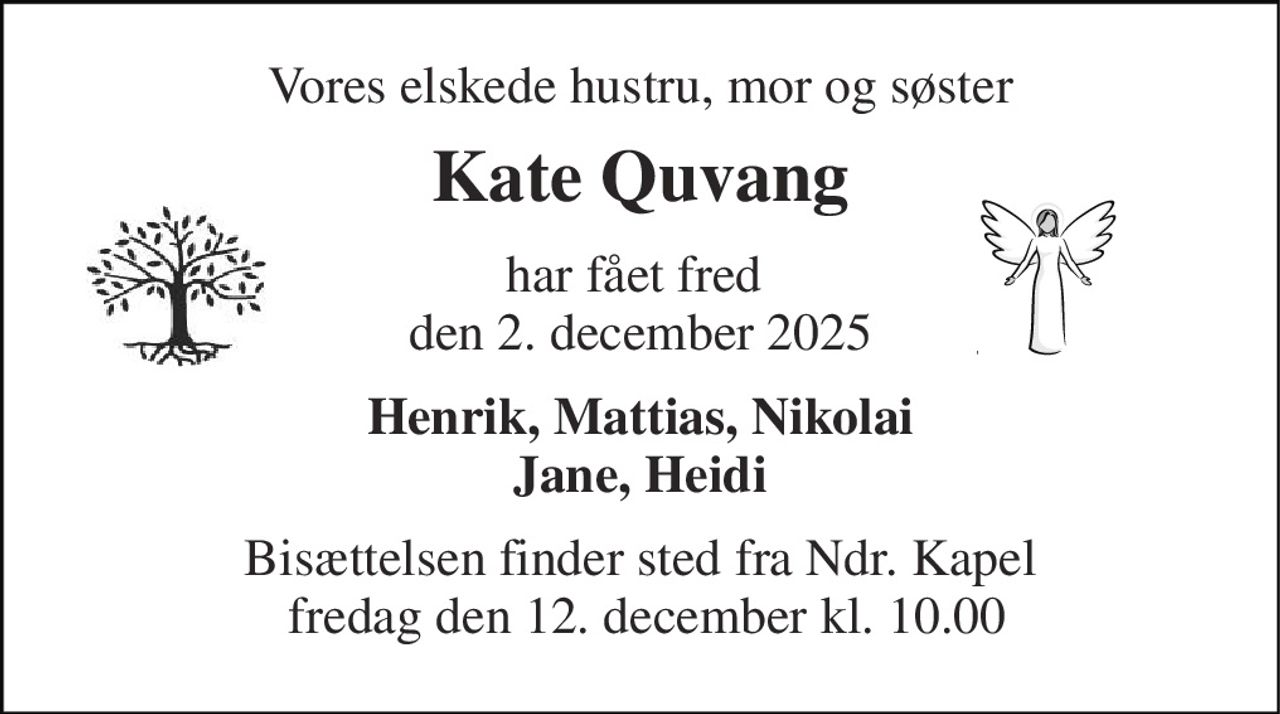 Vores elskede hustru, mor og søster 
Kate Quvang 
har fået fred  den 2. december 2025 
Henrik, Mattias, Nikolai Jane, Heidi 
Bisættelsen​ finder sted fra Ndr. Kapel  fredag den 12. december​ kl. 10.00