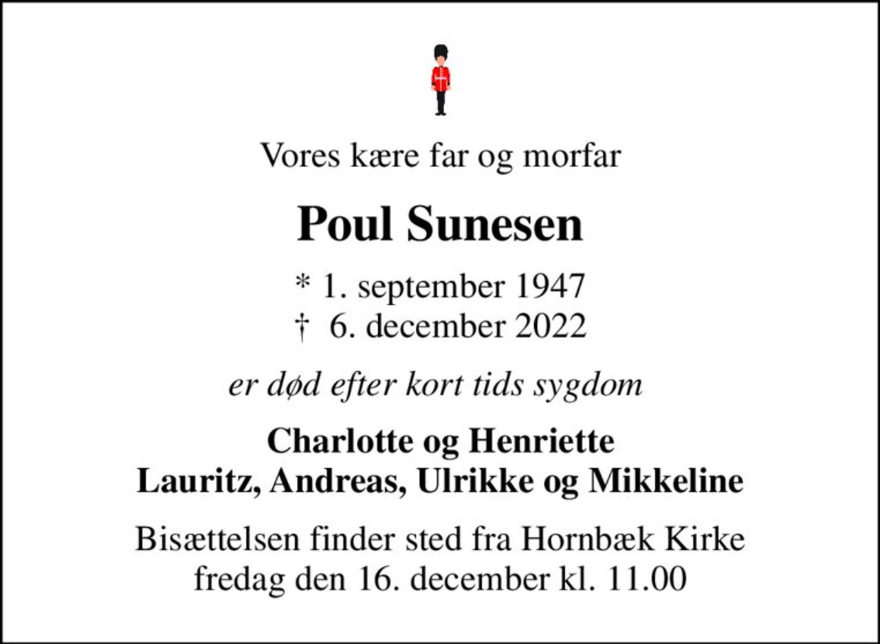 Vores kære far og morfar
Poul Sunesen
* 1. september 1947
						✝ 6. december 2022
er død efter kort tids sygdom 
Charlotte og Henriette Lauritz, Andreas, Ulrikke og Mikkeline
Bisættelsen finder sted fra Hornbæk Kirke  fredag den 16. december kl. 11.00