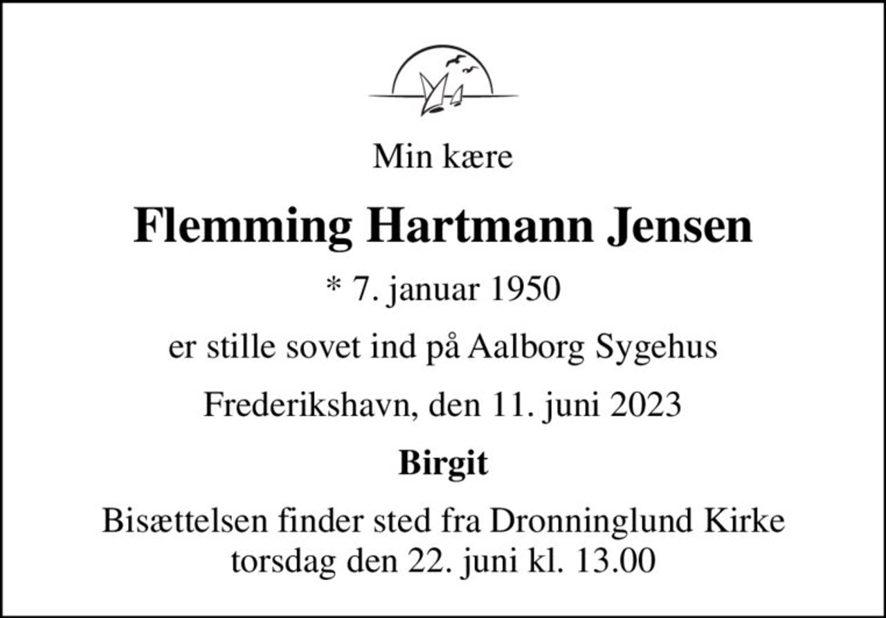 Min kære
Flemming Hartmann Jensen
* 7. januar 1950
er stille sovet ind på Aalborg Sygehus
Frederikshavn, den 11. juni 2023
Birgit
Bisættelsen finder sted fra Dronninglund Kirke  torsdag den 22. juni kl. 13.00