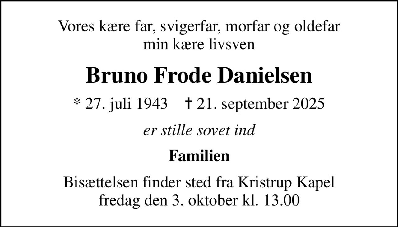 Vores kære far, svigerfar, morfar og oldefar min kære livsven
Bruno Frode Danielsen
* 27. juli 1943    ✝ 21. september 2025
er stille sovet ind
Familien
Bisættelsen finder sted fra Kristrup Kapel  fredag den 3. oktober kl. 13.00