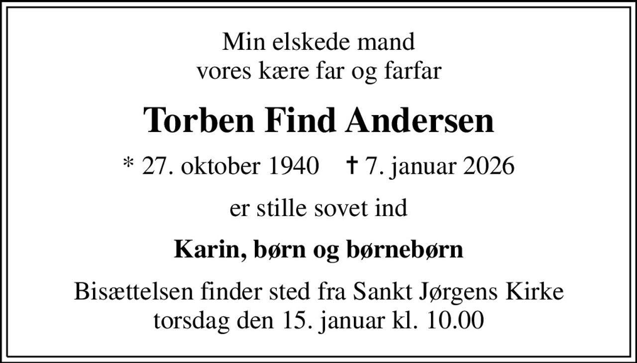 Min elskede mand vores kære far og farfar
Torben Find Andersen
* 27. oktober 1940    ✝ 7. januar 2026
er stille sovet ind
Karin, børn og børnebørn
Bisættelsen finder sted fra Sankt Jørgens Kirke  torsdag den 15. januar kl. 10.00