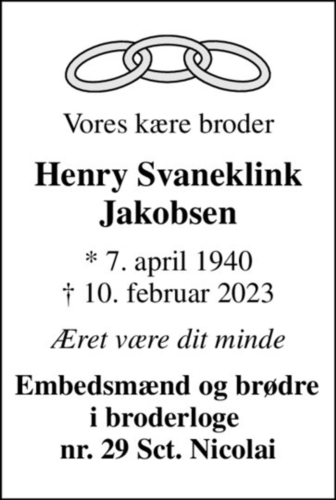 Vores kære broder
Henry Svaneklink Jakobsen
* 7. april 1940
						✝ 10. februar 2023
Æret være dit minde
Embedsmænd og brødre  i broderloge  nr. 29 Sct. Nicolai