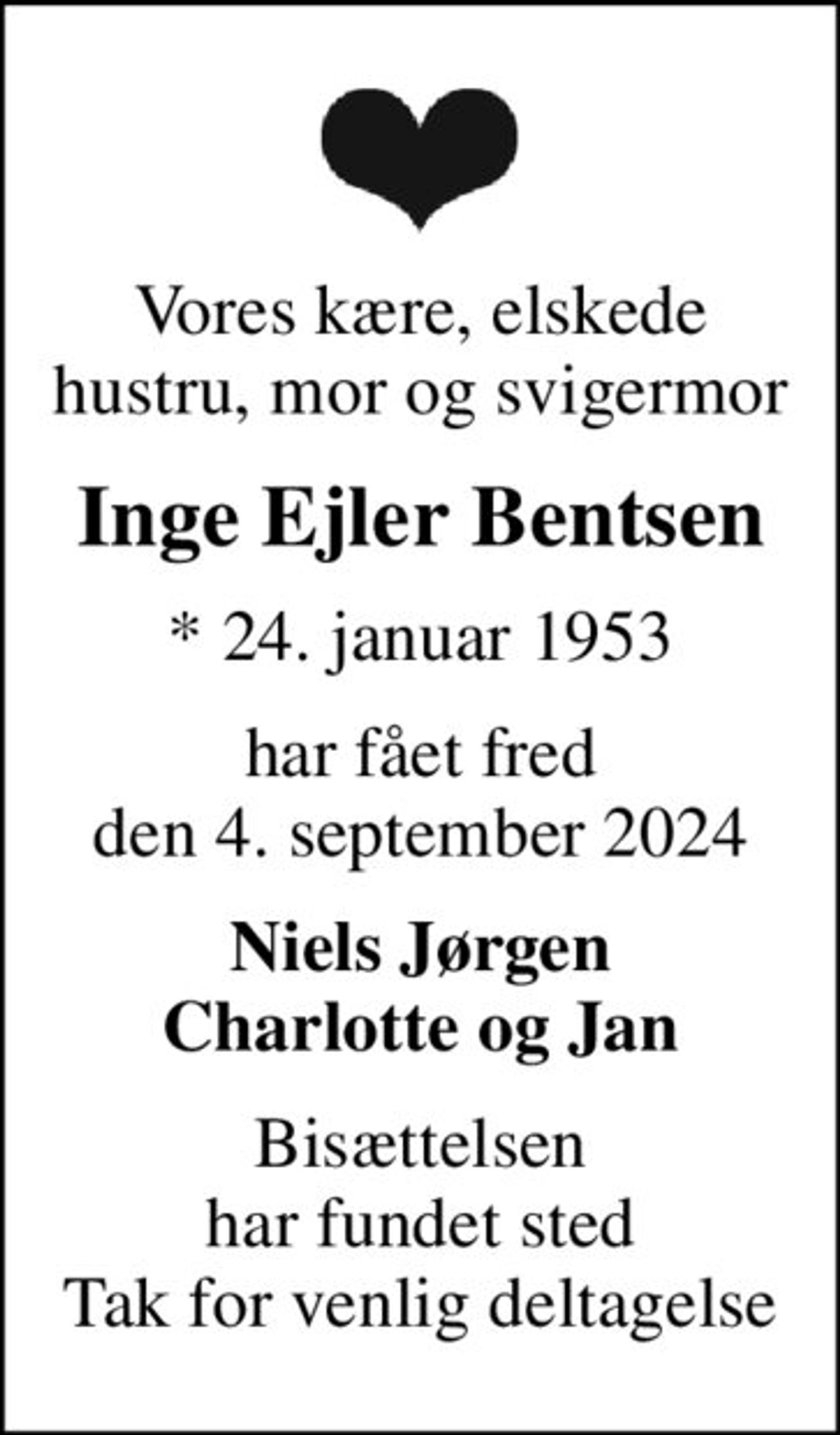 Vores kære, elskede hustru, mor og svigermor
Inge Ejler Bentsen
* 24. januar 1953
har fået fred den 4. september 2024
Niels Jørgen Charlotte og Jan
Bisættelsen har fundet sted Tak for venlig deltagelse