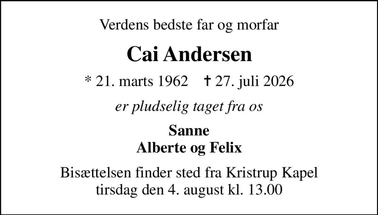 Verdens bedste far og morfar
Cai Andersen
* 21. marts 1962    ✝ 27. juli 2026
er pludselig taget fra os
Sanne Alberte og Felix
Bisættelsen finder sted fra Kristrup Kapel  tirsdag den 4. august kl. 13.00