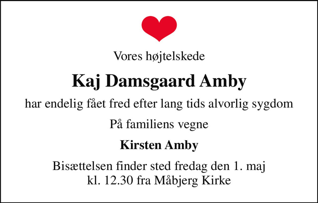 Vores højtelskede
Kaj Damsgaard Amby
har endelig fået fred efter lang tids alvorlig sygdom
På familiens vegne
Kirsten Amby
Bisættelsen finder sted fredag den 1. maj kl. 12.30 fra Måbjerg Kirke