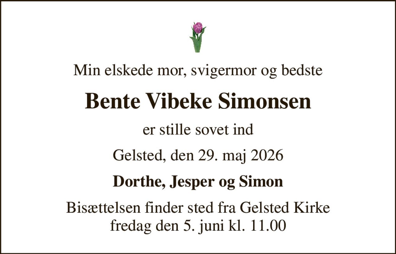 Min elskede mor, svigermor og bedste
Bente Vibeke Simonsen
er stille sovet ind
Gelsted, den 29. maj 2026
Dorthe, Jesper og Simon
Bisættelsen finder sted fra Gelsted Kirke  fredag den 5. juni kl. 11.00
