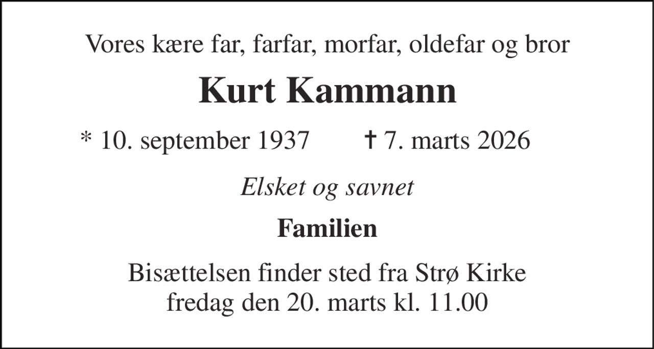 Vores kære far, farfar, morfar, oldefar og bror 
Kurt Kammann 
* 10. september 1937 
✝ 7. marts 2026 
Elsket og savnet 
Familien 
Bisættelsen finder sted fra Strø Kirke fredag den 20. marts kl. 11.00