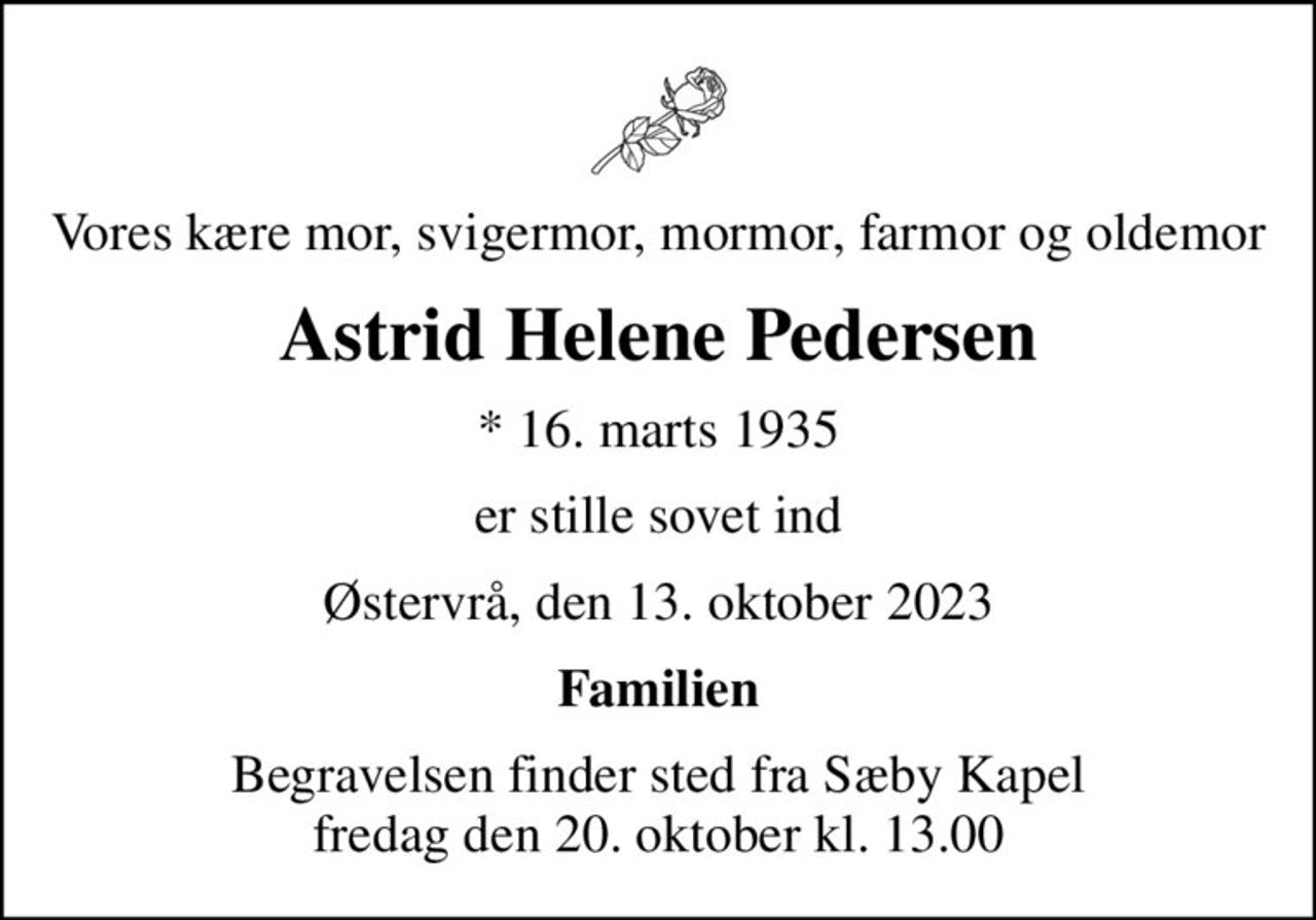 Vores kære mor, svigermor, mormor, farmor og oldemor
Astrid Helene Pedersen
* 16. marts 1935
er stille sovet ind
Østervrå, den 13. oktober 2023
Familien
Begravelsen finder sted fra Sæby Kapel  fredag den 20. oktober kl. 13.00