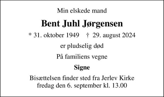 Min elskede mand
Bent Juhl Jørgensen
* 31. oktober 1949    &#x271d; 29. august 2024
er pludselig død
På familiens vegne
Signe
Bisættelsen finder sted fra Jerlev Kirke  fredag den 6. september kl. 13.00