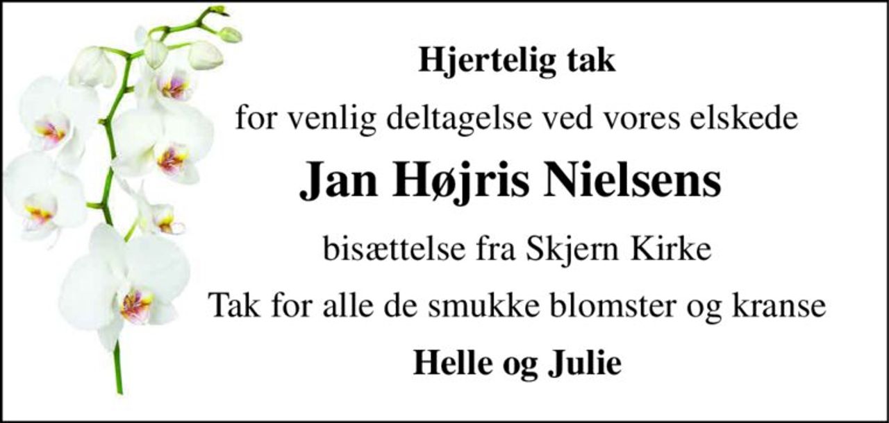 Hjertelig tak 
for venlig deltagelse ved vores elskede 
Jan Højris Nielsen​s 
bisættelse fra Skjern Kirke 
Tak for alle de smukke blomster og kranse 
Helle og Julie
