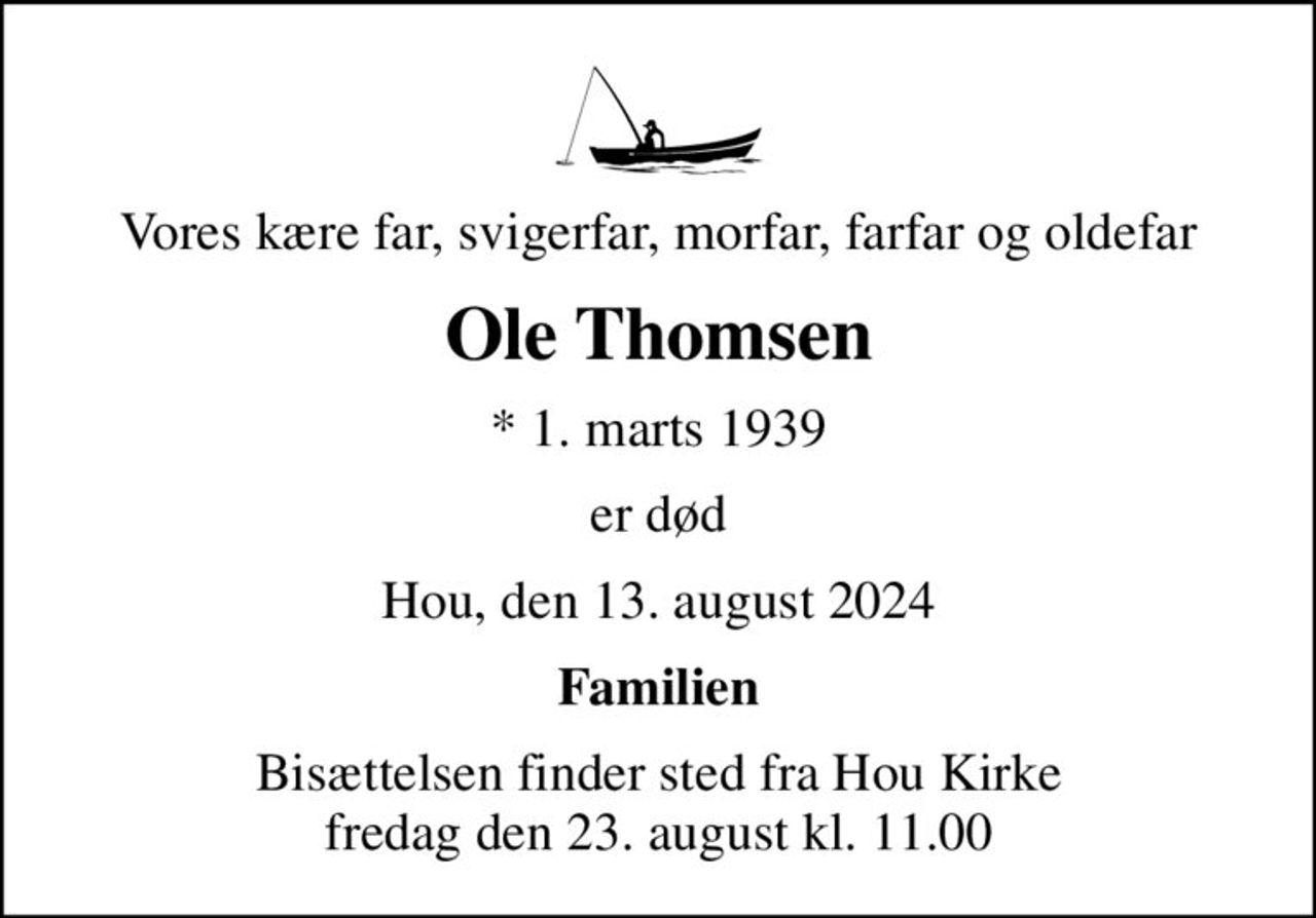 Vores kære far, svigerfar, morfar, farfar og oldefar
Ole Thomsen
* 1. marts 1939
er død
Hou, den 13. august 2024
Familien
Bisættelsen finder sted fra Hou Kirke  fredag den 23. august kl. 11.00
