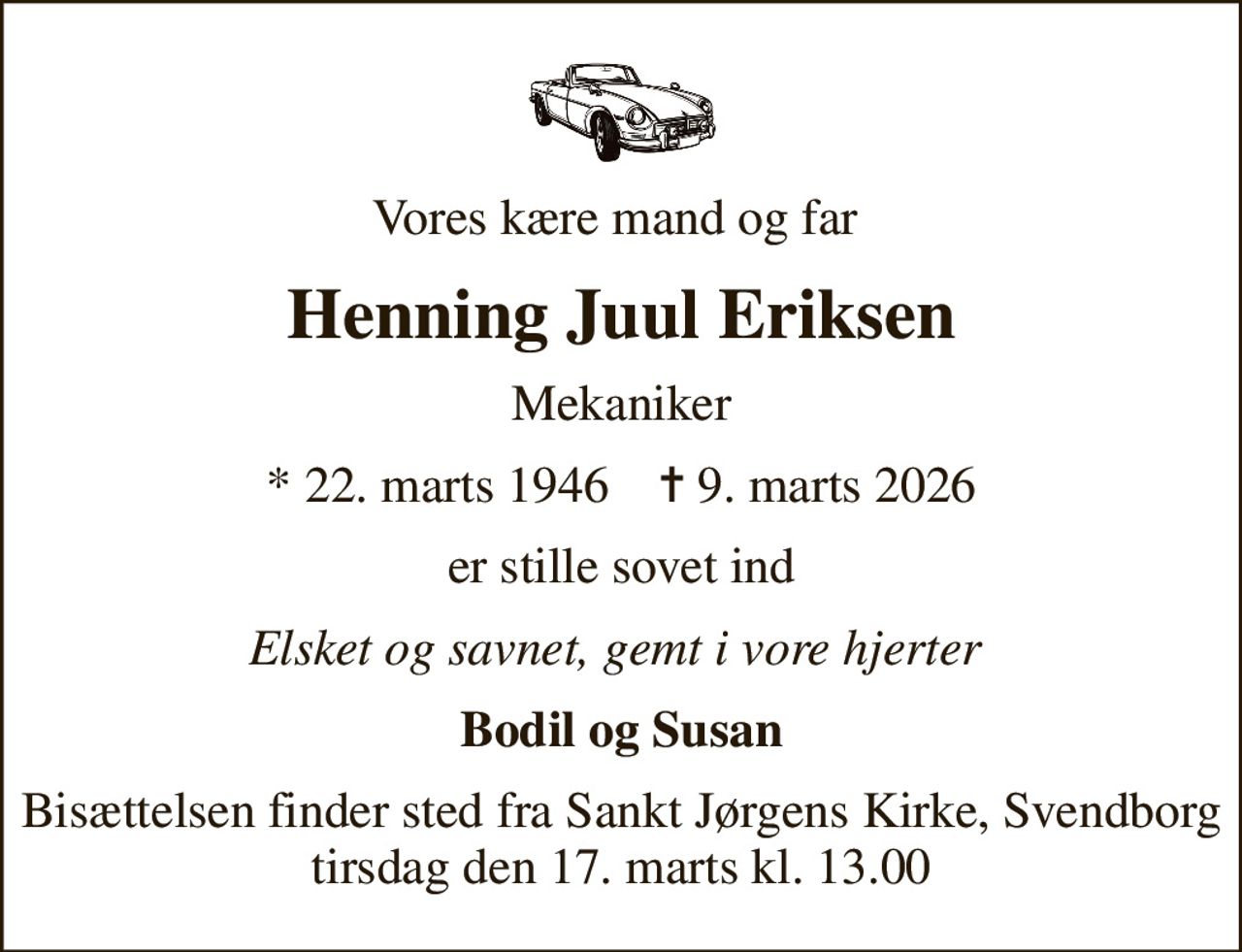 Vores kære mand og far 
Henning Juul Eriksen
Mekaniker
* 22. marts 1946    ✝ 9. marts 2026
er stille sovet ind
Elsket og savnet, gemt i vore hjerter 
Bodil og Susan
Bisættelsen finder sted fra Sankt Jørgens Kirke, Svendborg  tirsdag den 17. marts kl. 13.00