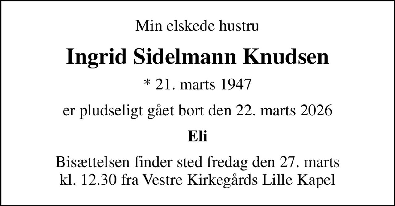 Min elskede hustru
Ingrid Sidelmann Knudsen
* 21. marts 1947
er pludseligt gået bort den 22. marts 2026
Eli
Bisættelsen finder sted fredag den 27. marts kl. 12.30 fra Vestre Kirkegårds Lille Kapel