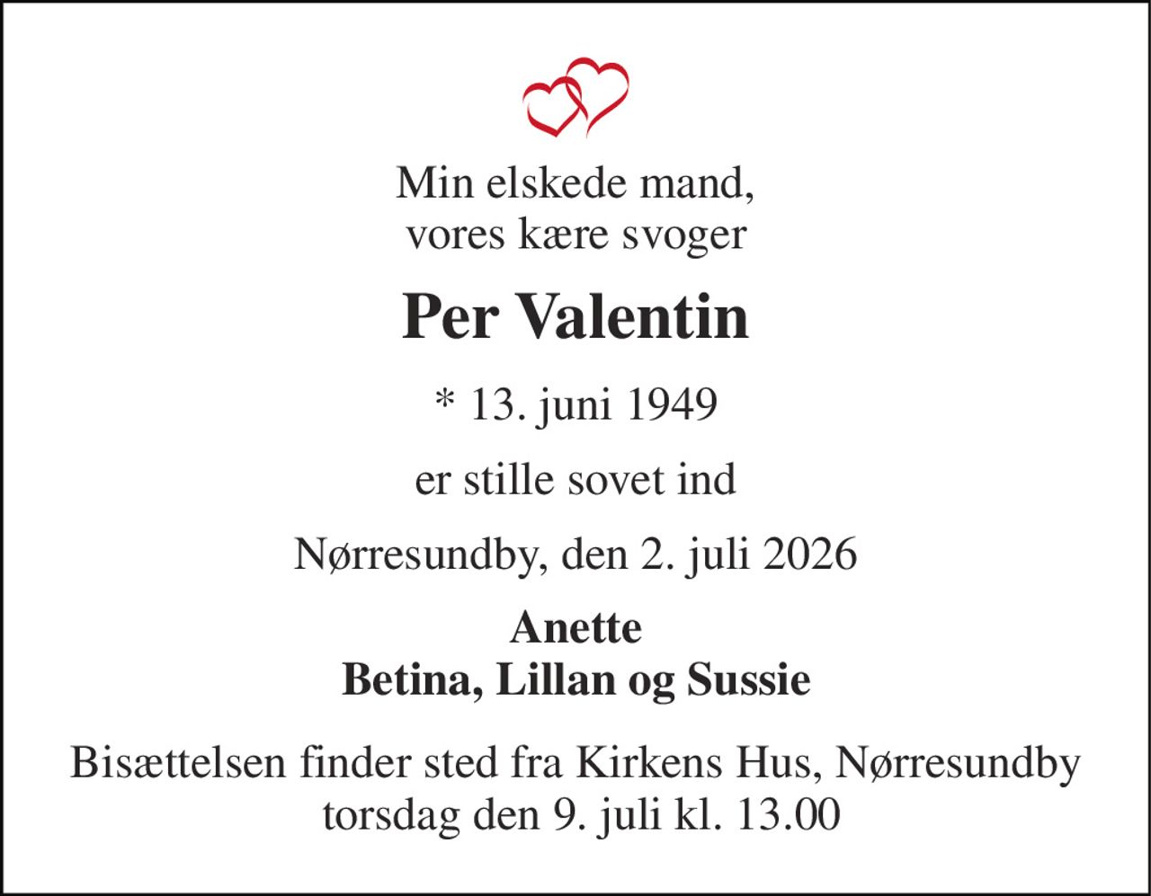 Min elskede mand, vores kære svoger 
Per Valentin 
*​ 13. juni 1949 
er stille sovet ind 
Nørresundby, den 2. juli 2026 
Anette Betina, Lillan og Sussie 
Bisættelsen finder sted fra Kirkens Hus, Nørresundby  torsdag den 9. juli kl. 13.00