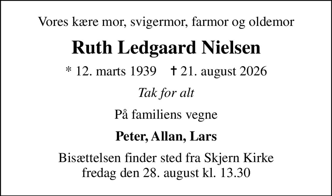 Vores kære mor, svigermor, farmor og oldemor
Ruth Ledgaard Nielsen
* 12. marts 1939    ✝ 21. august 2026
Tak for alt
På familiens vegne
Peter, Allan, Lars
Bisættelsen finder sted fra Skjern Kirke  fredag den 28. august kl. 13.30