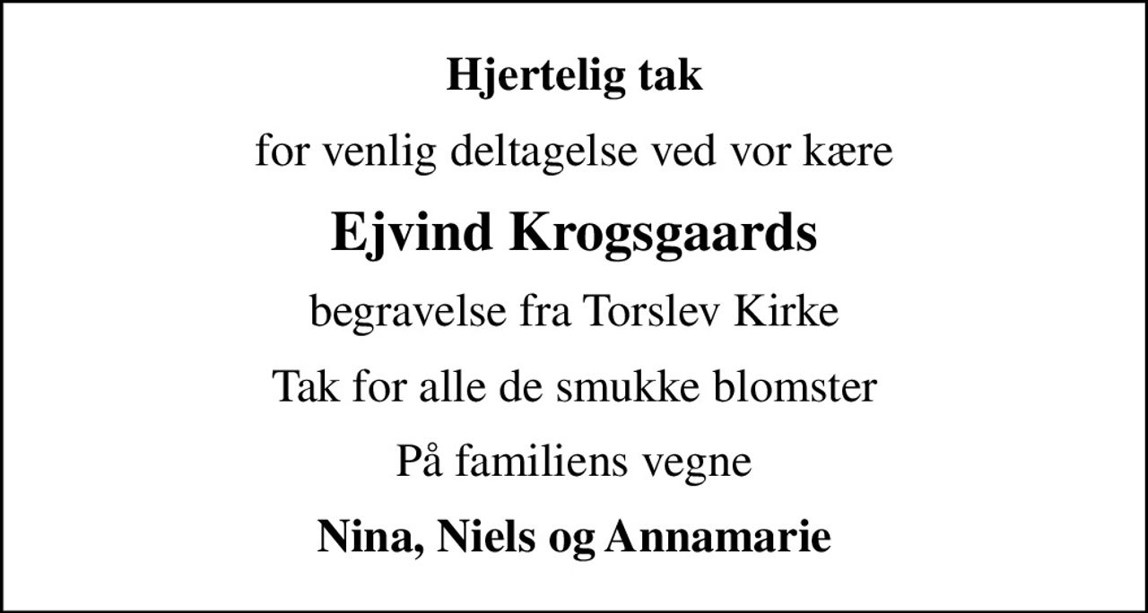 Hjertelig tak
for venlig deltagelse ved vor kære
Ejvind Krogsgaards
begravelse fra Torslev Kirke
Tak for alle de smukke blomster
På familiens vegne
Nina, Niels og Annamarie