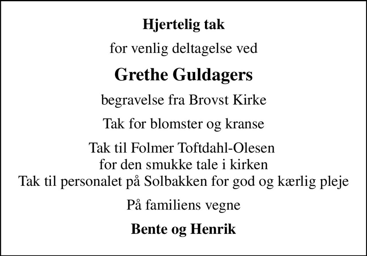 Hjertelig tak
for venlig deltagelse ved
Grethe Guldagers
begravelse fra Brovst Kirke
Tak for blomster og kranse
Tak til Folmer Toftdahl-Olesen  for den smukke tale i kirken Tak til personalet på Solbakken for god og kærlig pleje
På familiens vegne
Bente og Henrik