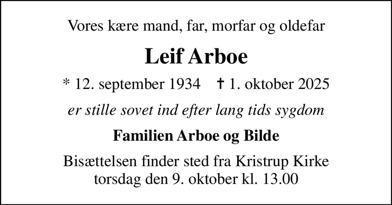 Vores kære mand, far, morfar og oldefar
Leif Arboe
* 12. september 1934    ✝ 1. oktober 2025
er stille sovet ind efter lang tids sygdom
Familien Arboe og Bilde
Bisættelsen finder sted fra Kristrup Kirke  torsdag den 9. oktober kl. 13.00