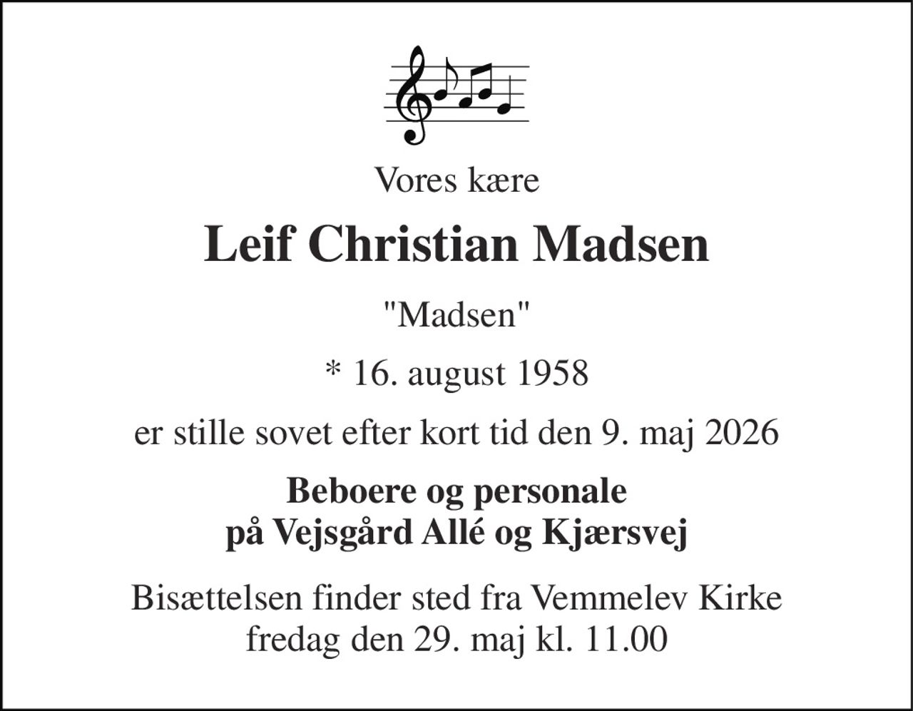 Vores kære 
Leif Christian Madsen 
"Madsen" 
* 16. august 1958 
er stille sovet efter kort tid den 9. maj 2026 
Beboere og personale på Vejsgård Allé og Kjærsvej 
Bisættelsen finder sted fra Vemmelev Kirke fredag den 29. maj kl. 11.00