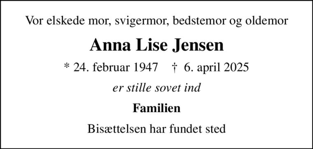 Vor elskede mor, svigermor, bedstemor og oldemor
Anna Lise Jensen
* 24. februar 1947    ✝ 6. april 2025
er stille sovet ind
Familien
Bisættelsen har fundet sted