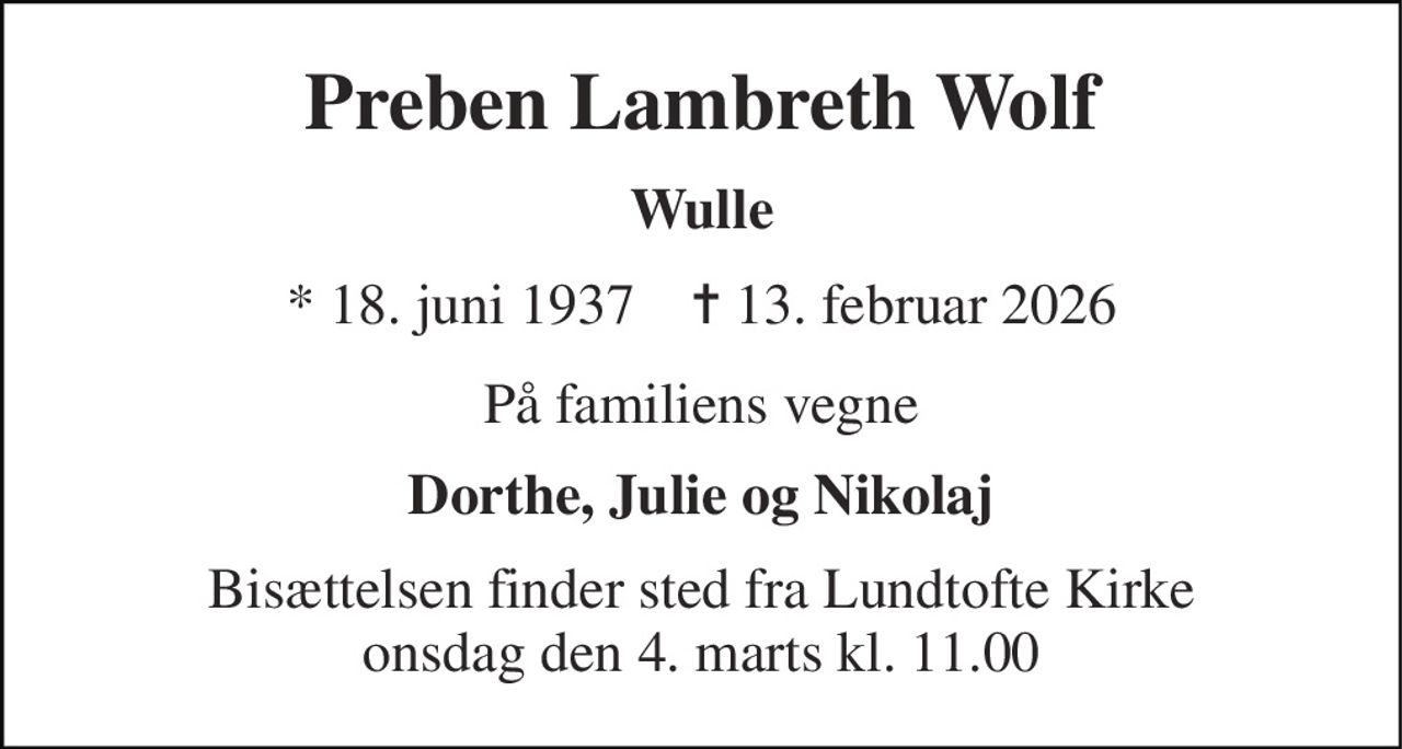 Preben Lambreth Wolf 
Wulle 
*​ 18. juni 1937​    ✝​ 13. februar 2026 
På familiens vegne 
Dorthe, Julie og Nikolaj 
Bisættelsen​ finder sted fra Lundtofte Kirke​ onsdag den 4. marts​ kl. 11.00