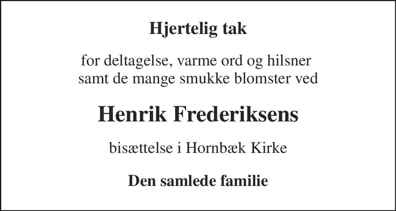 Hjertelig tak 
for deltagelse, varme ord og hilsner  samt de mange smukke blomster ved 
Henrik Frederiksens 
bisættelse i Hornbæk Kirke 
Den samlede familie