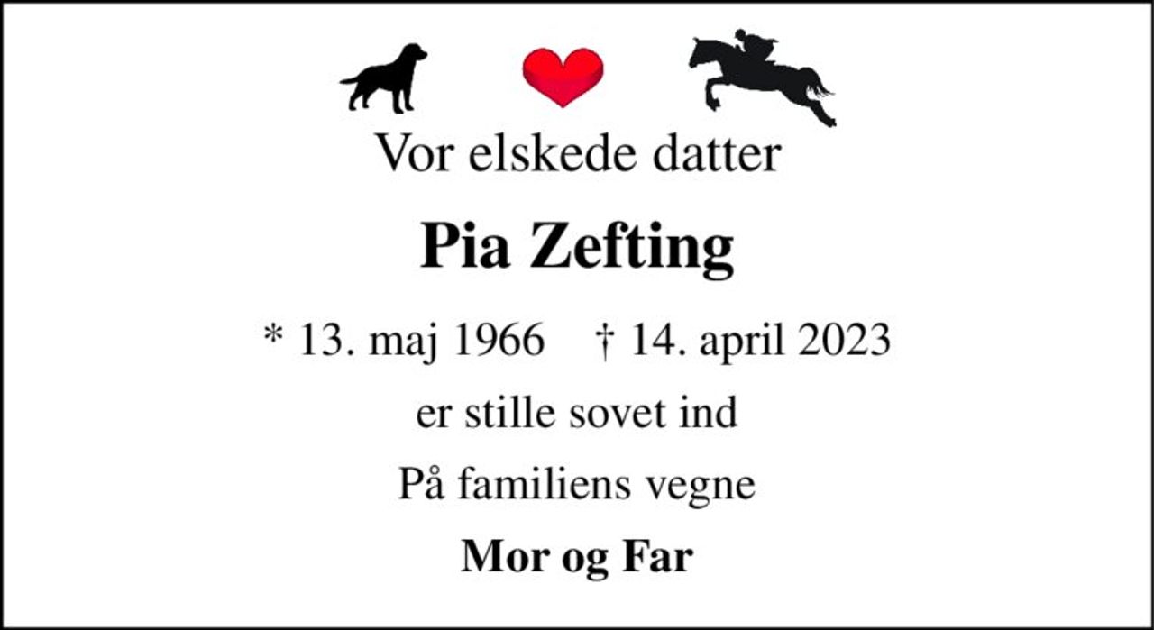 Vor elskede datter 
Pia Zefting 
*​ 13. maj 1966​    †​ 14. april 2023 
er stille sovet ind 
På familiens vegne 
Mor og Far