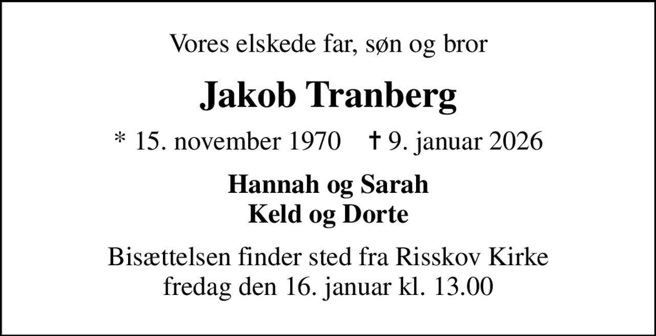 Vores elskede far, søn og bror
Jakob Tranberg
* 15. november 1970    ✝ 9. januar 2026
Hannah og Sarah Keld og Dorte
Bisættelsen finder sted fra Risskov Kirke  fredag den 16. januar kl. 13.00