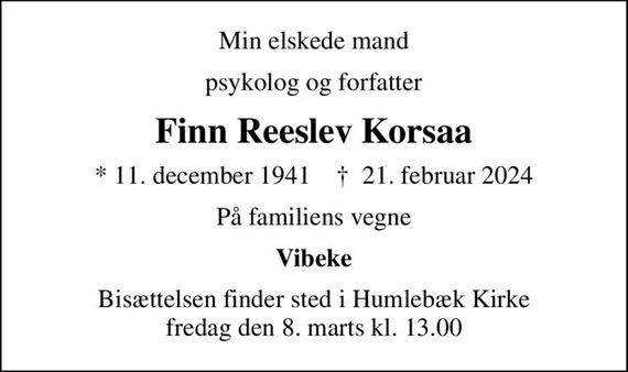 Min elskede mand
psykolog og forfatter
Finn Reeslev Korsaa
* 11. december 1941    &#x271d; 21. februar 2024
På familiens vegne
Vibeke
Bisættelsen finder sted i Humlebæk Kirke  fredag den 8. marts kl. 13.00