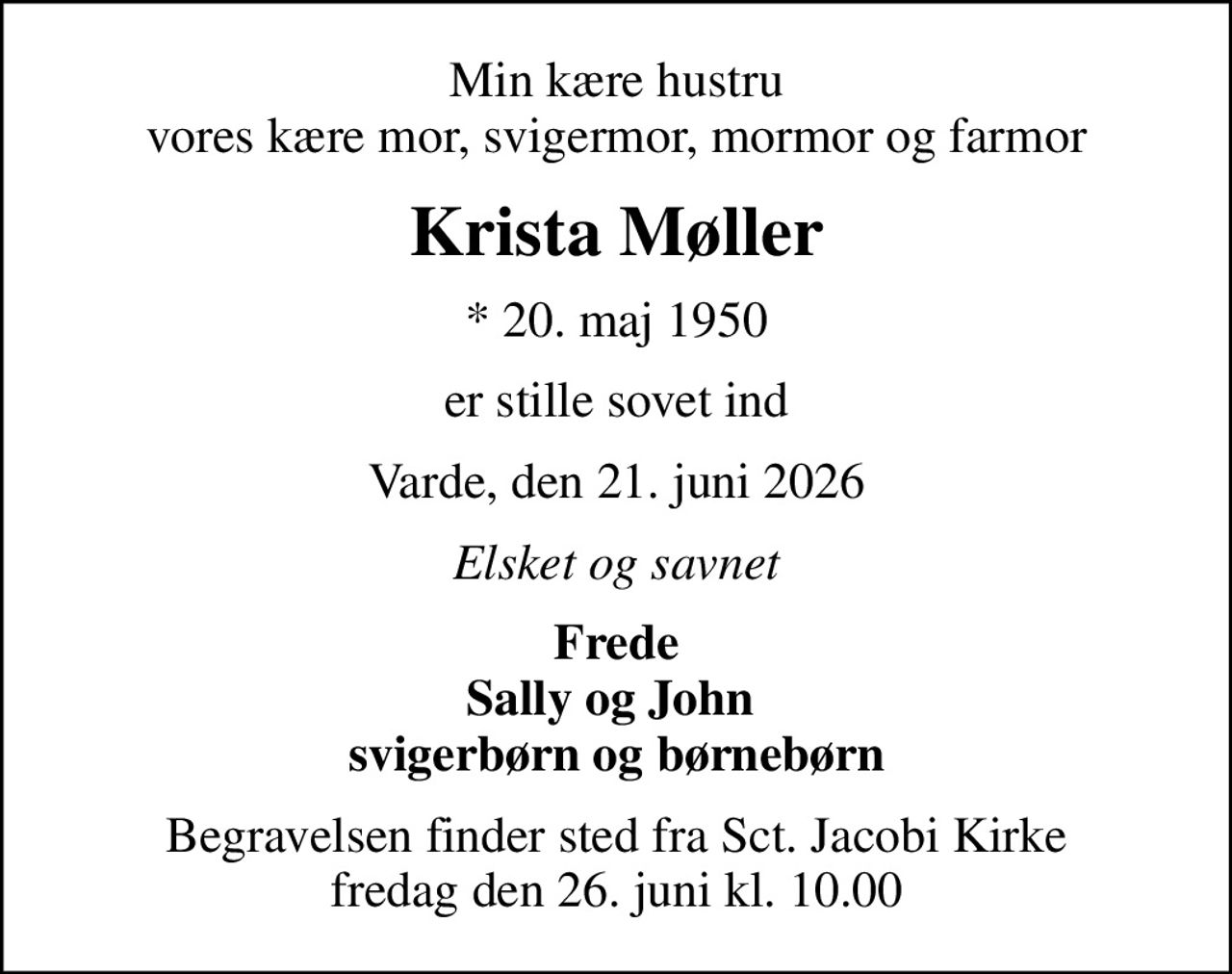 Min kære hustru vores kære mor, svigermor, mormor og farmor
Krista Møller
* 20. maj 1950
er stille sovet ind
Varde, den 21. juni 2026
Elsket og savnet
Frede Sally og John  svigerbørn og børnebørn
Begravelsen finder sted fra Sct. Jacobi Kirke  fredag den 26. juni kl. 10.00