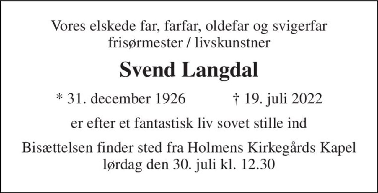 Vores elskede far, farfar, oldefar og svigerfar frisørmester / livskunstner 
Svend Langdal 
★ 31. december 1926            ✝ 19. juli 2022 
er efter et fantastisk liv sovet stille ind 
Bisættelsen finder sted fra Holmens Kirkegårds Kapel lørdag den 30. juli kl. 12.30