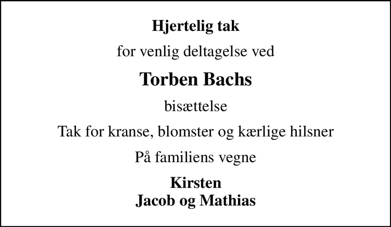 Hjertelig tak
for venlig deltagelse ved
Torben Bachs
bisættelse
Tak for kranse, blomster og kærlige hilsner
På familiens vegne
Kirsten Jacob og Mathias