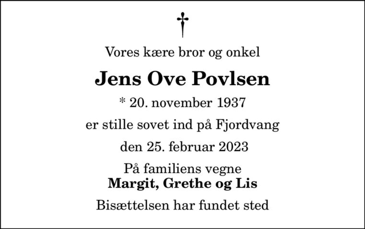 Vores kære bror og onkel
Jens Ove Povlsen
* 20. november 1937
er stille sovet ind på Fjordvang
 den 25. februar 2023
På familiens vegne
Margit, Grethe og Lis
Bisættelsen har fundet sted