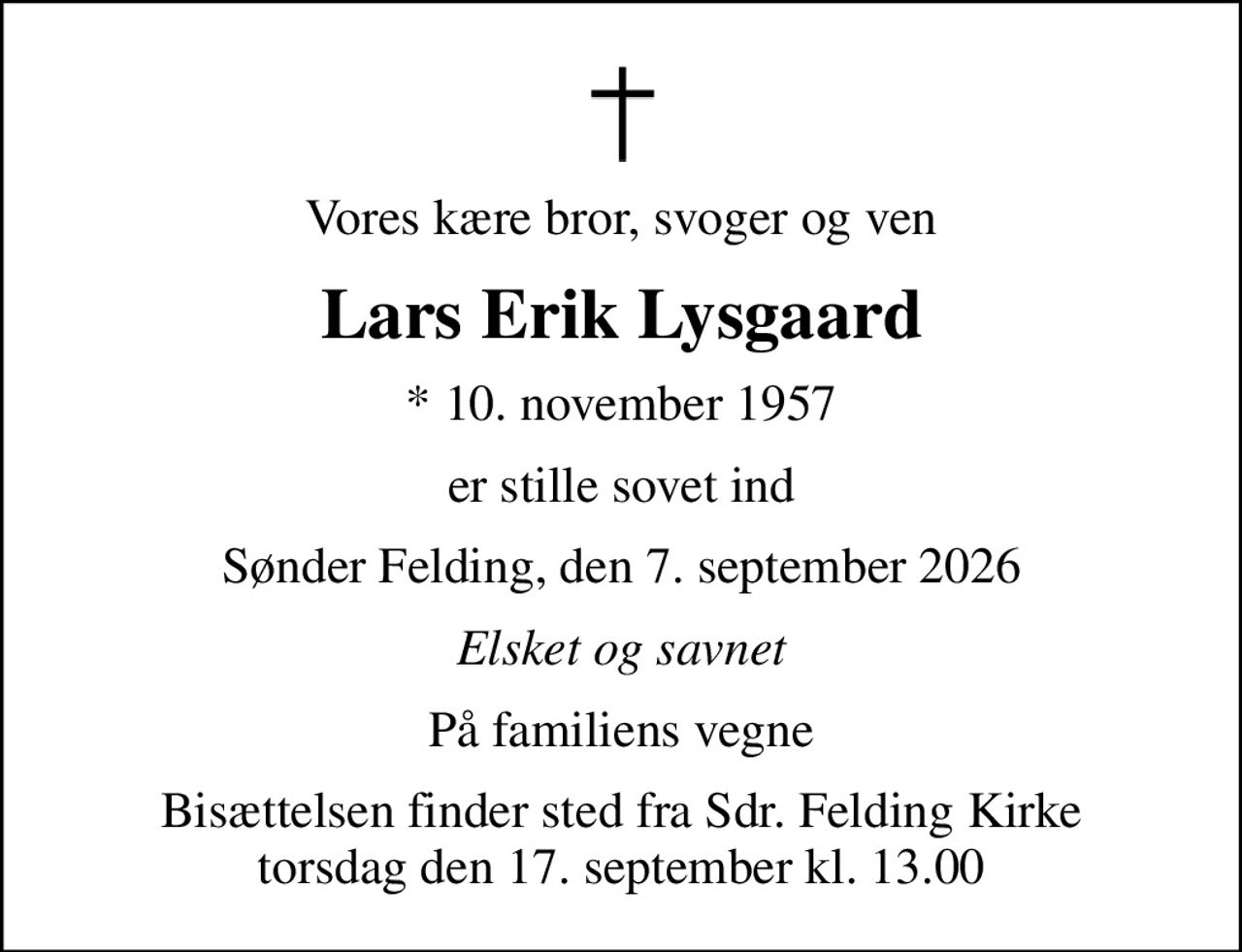 Vores kære bror, svoger og ven
Lars Erik Lysgaard
* 10. november 1957
er stille sovet ind
Sønder Felding, den 7. september 2026
Elsket og savnet
På familiens vegne
Bisættelsen finder sted fra Sdr. Felding Kirke  torsdag den 17. september kl. 13.00