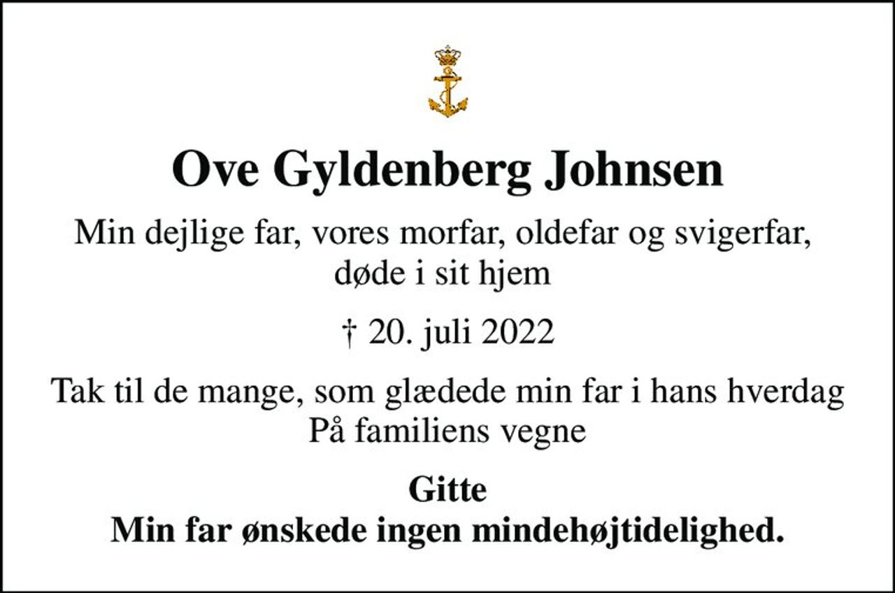 Ove Gyldenberg Johnsen
Min dejlige far, vores morfar, oldefar og svigerfar,  døde i sit hjem 
✝ 20. juli 2022
Tak til de mange, som glædede min far i hans hverdag På familiens vegne
Gitte Min far ønskede ingen mindehøjtidelighed.