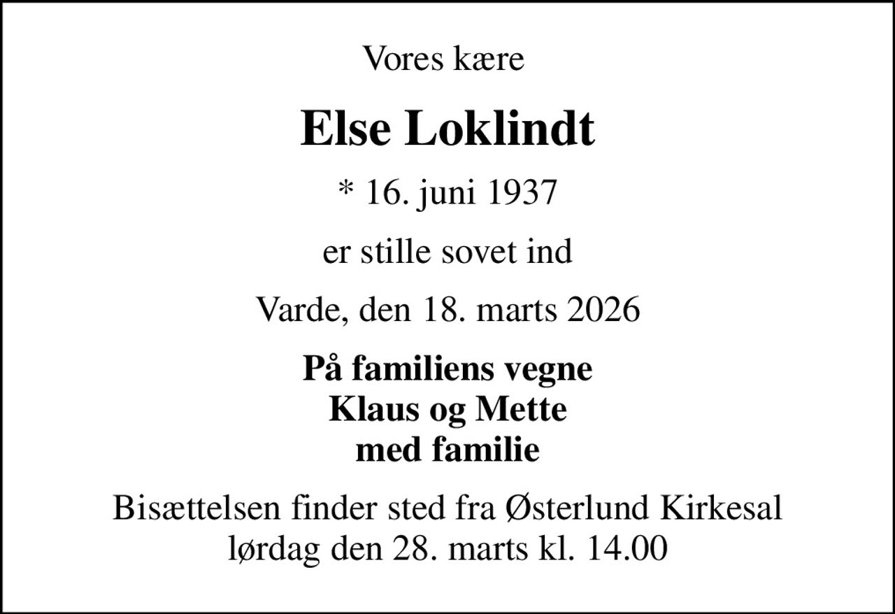 Vores kære 
Else Loklindt
* 16. juni 1937
er stille sovet ind
Varde, den 18. marts 2026
På familiens vegne Klaus og Mette med familie
Bisættelsen finder sted fra Østerlund Kirkesal  lørdag den 28. marts kl. 14.00