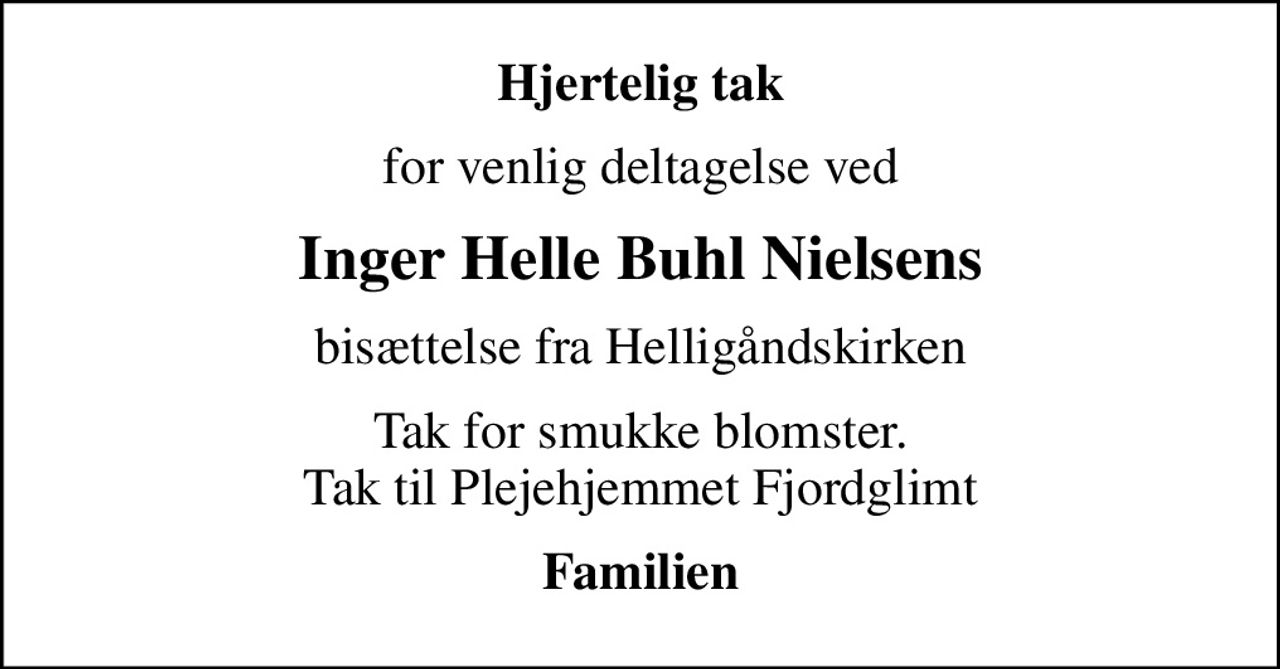 Hjertelig tak
for venlig deltagelse ved
Inger Helle Buhl Nielsens
bisættelse fra Helligåndskirken
Tak for smukke blomster. Tak til Plejehjemmet Fjordglimt
Familien
