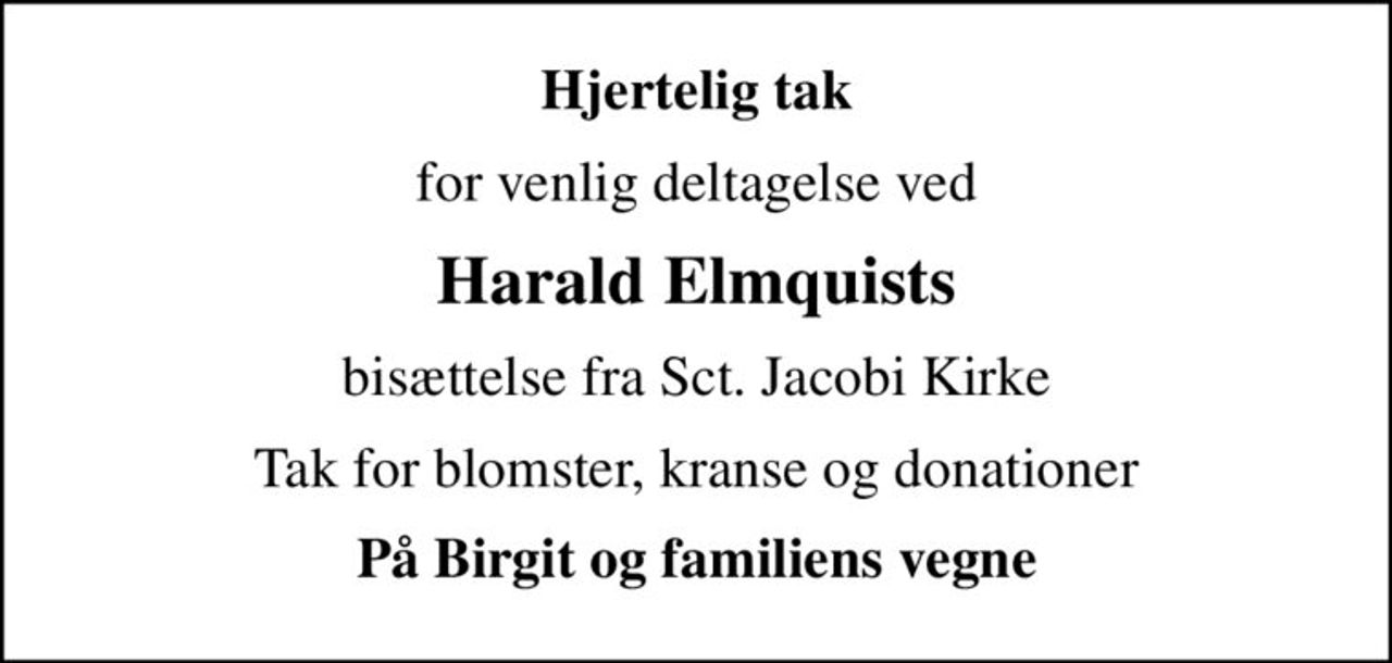 Hjertelig tak
for venlig deltagelse ved
Harald Elmquists
bisættelse fra Sct. Jacobi Kirke
Tak for blomster, kranse og donationer
På Birgit og familiens vegne
