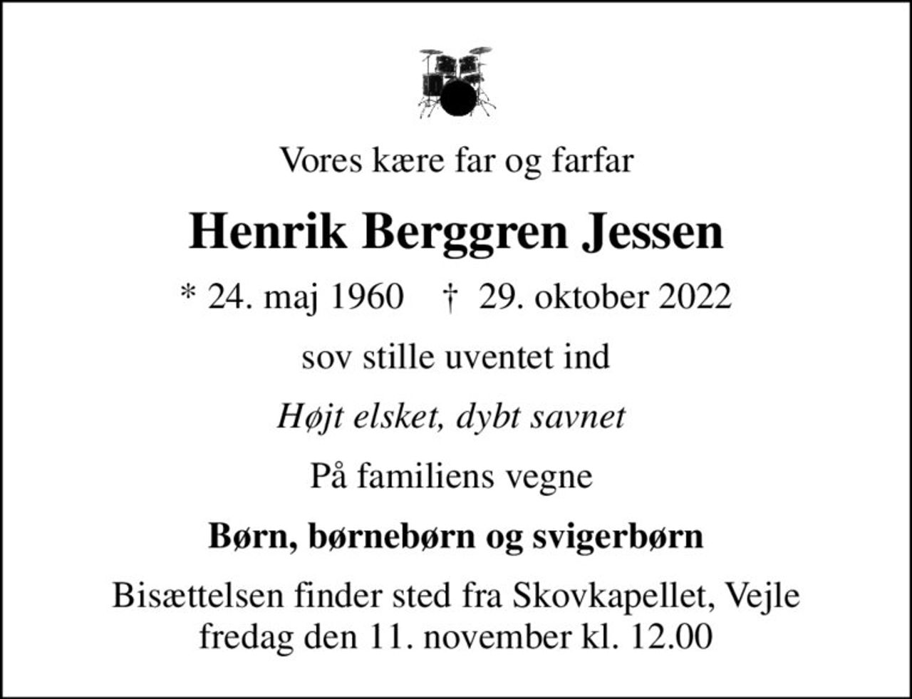 Vores kære far og farfar
Henrik Berggren Jessen
* 24. maj 1960    ✝ 29. oktober 2022
sov stille uventet ind
Højt elsket, dybt savnet 
På familiens vegne 
Børn, børnebørn og svigerbørn
Bisættelsen finder sted fra Skovkapellet, Vejle  fredag den 11. november kl. 12.00