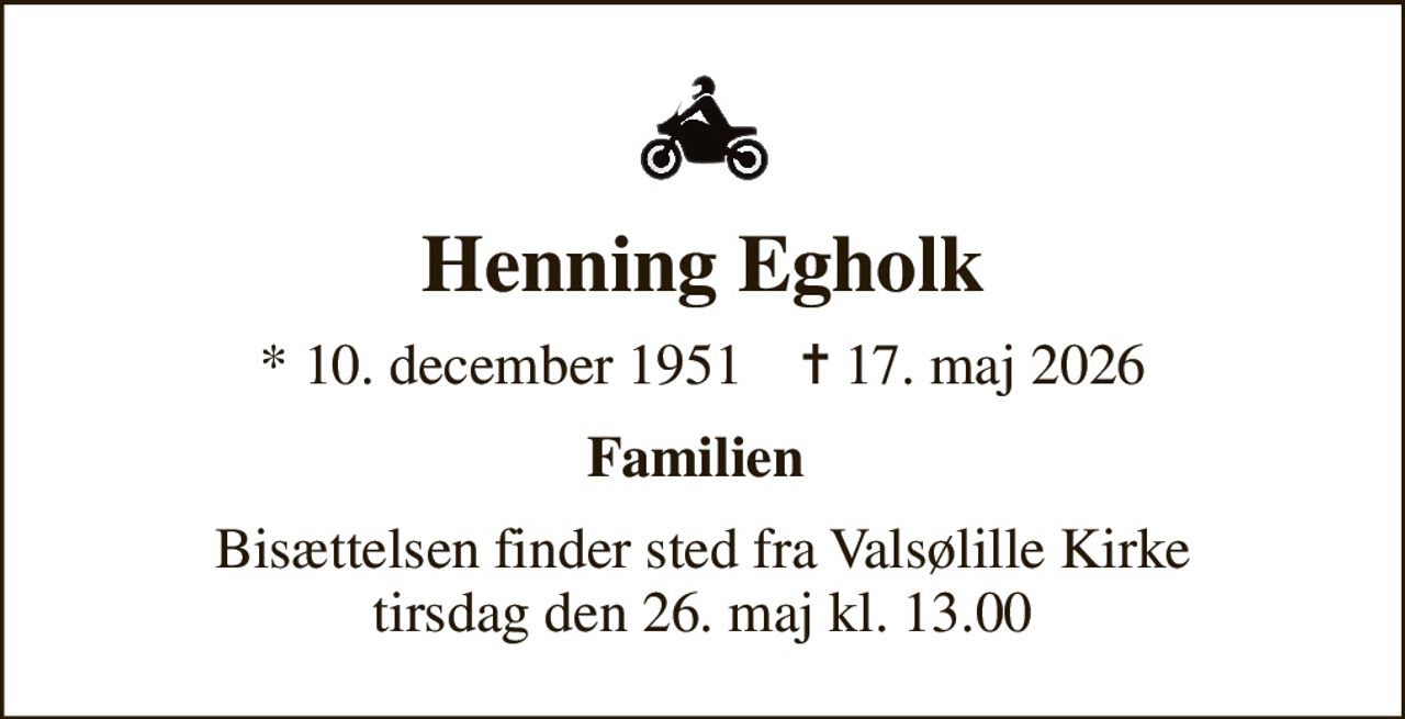 Henning Egholk
* 10. december 1951    ✝ 17. maj 2026
Familien 
Bisættelsen finder sted fra Valsølille Kirke  tirsdag den 26. maj kl. 13.00