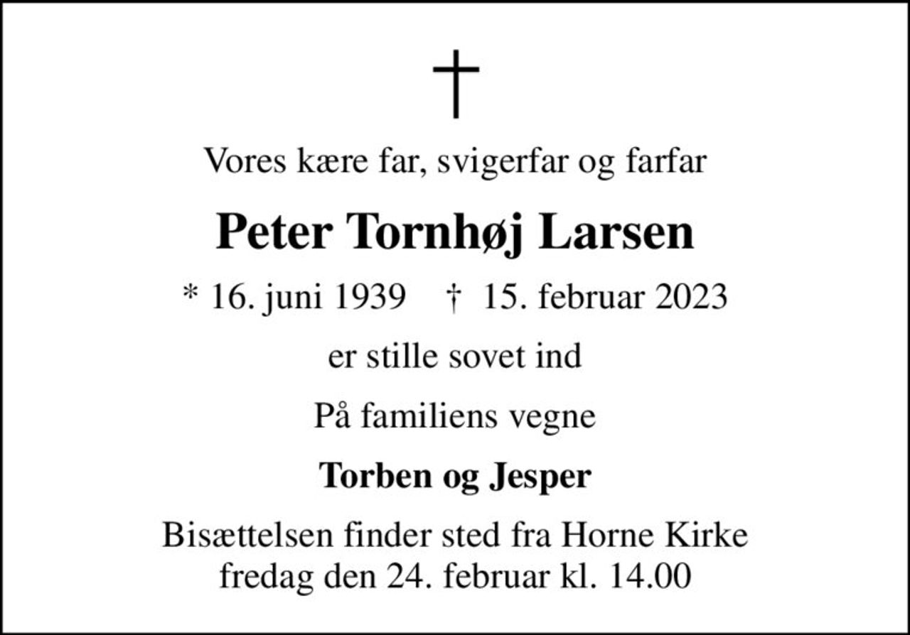 Vores kære far, svigerfar og farfar
Peter Tornhøj Larsen
* 16. juni 1939    ✝ 15. februar 2023
er stille sovet ind
På familiens vegne
Torben og Jesper
Bisættelsen finder sted fra Horne Kirke  fredag den 24. februar kl. 14.00